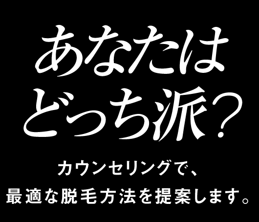 あなたはどっち派？カウンセリングで、最適な脱毛方法を提案します。